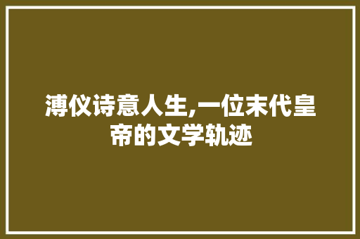 溥仪诗意人生,一位末代皇帝的文学轨迹