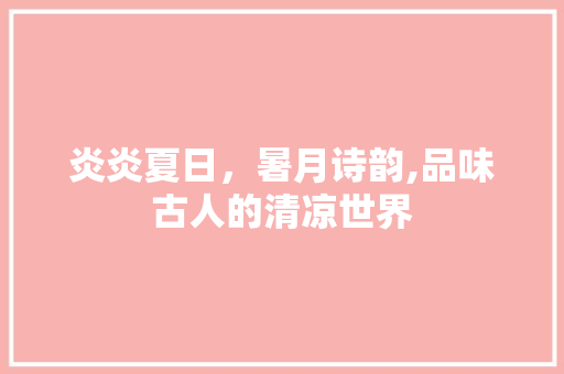 炎炎夏日，暑月诗韵,品味古人的清凉世界