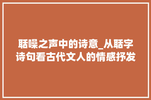聒噪之声中的诗意_从聒字诗句看古代文人的情感抒发