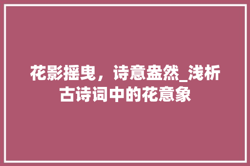 花影摇曳，诗意盎然_浅析古诗词中的花意象