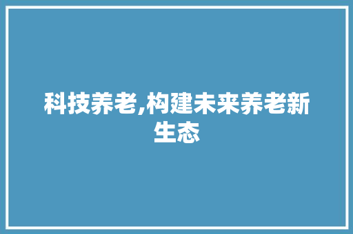 科技养老,构建未来养老新生态