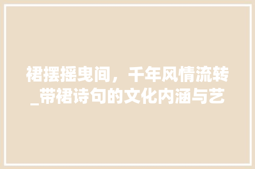 裙摆摇曳间，千年风情流转_带裙诗句的文化内涵与艺术