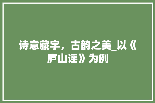 诗意藏字，古韵之美_以《庐山谣》为例