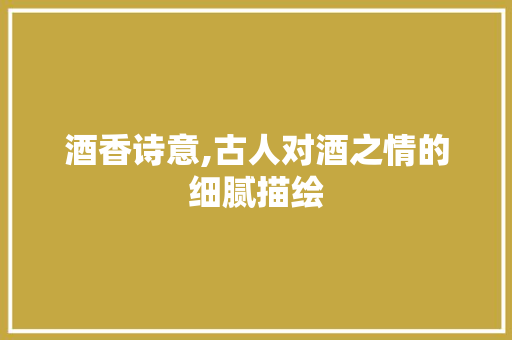 酒香诗意,古人对酒之情的细腻描绘