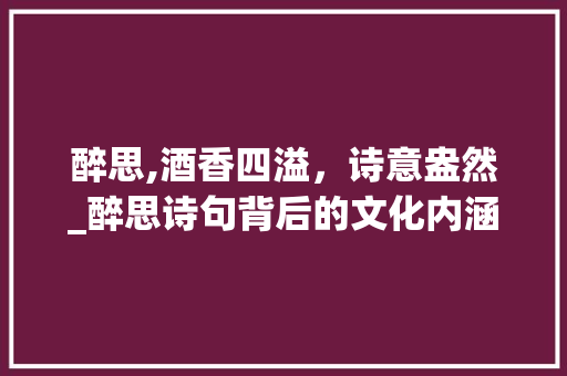 醉思,酒香四溢，诗意盎然_醉思诗句背后的文化内涵