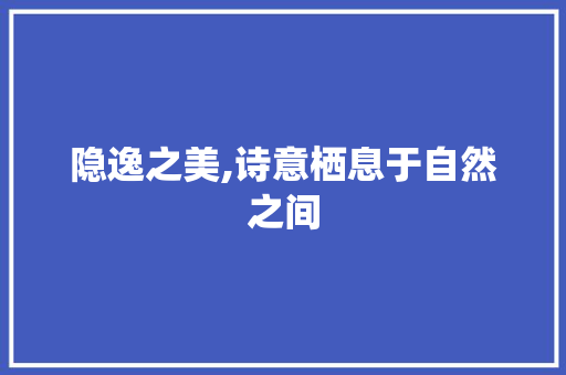 隐逸之美,诗意栖息于自然之间