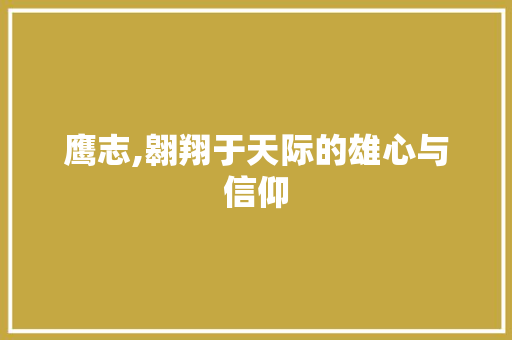 鹰志,翱翔于天际的雄心与信仰