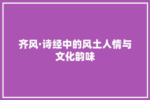 齐风·诗经中的风土人情与文化韵味
