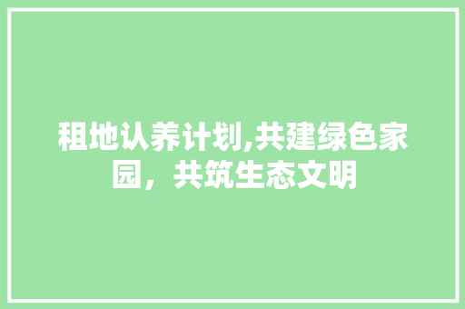 租地认养计划,共建绿色家园，共筑生态文明