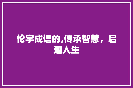 伦字成语的,传承智慧，启迪人生