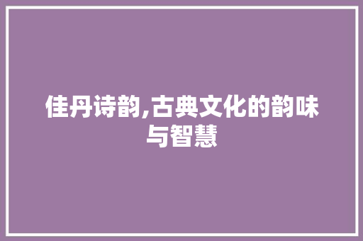 佳丹诗韵,古典文化的韵味与智慧