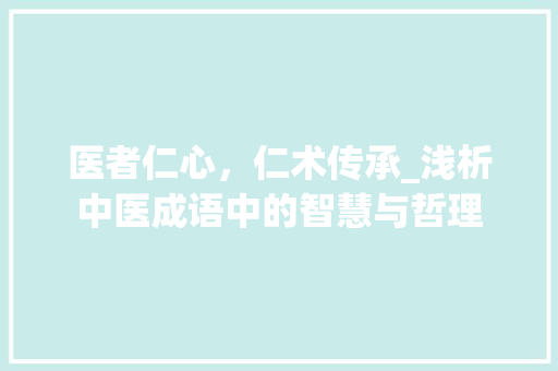医者仁心，仁术传承_浅析中医成语中的智慧与哲理