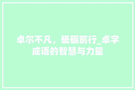 卓尔不凡，砥砺前行_卓字成语的智慧与力量 工作报告