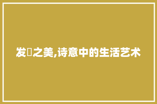 发馡之美,诗意中的生活艺术
