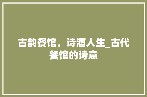 古韵餐馆，诗酒人生_古代餐馆的诗意 工作总结