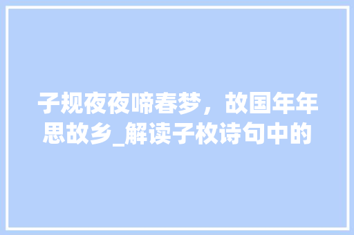 子规夜夜啼春梦，故国年年思故乡_解读子枚诗句中的家国情怀