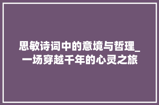思敏诗词中的意境与哲理_一场穿越千年的心灵之旅