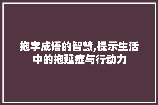 拖字成语的智慧,提示生活中的拖延症与行动力