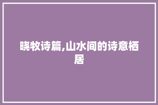 晓牧诗篇,山水间的诗意栖居