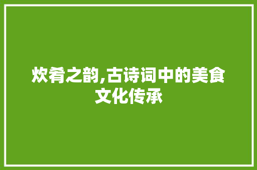 炊肴之韵,古诗词中的美食文化传承