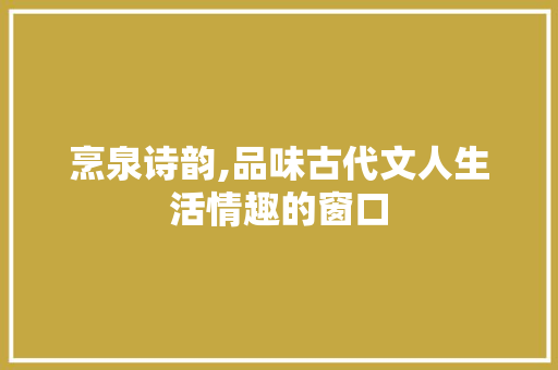烹泉诗韵,品味古代文人生活情趣的窗口