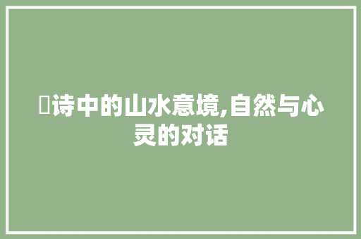 皝诗中的山水意境,自然与心灵的对话