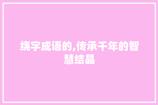 绕字成语的,传承千年的智慧结晶