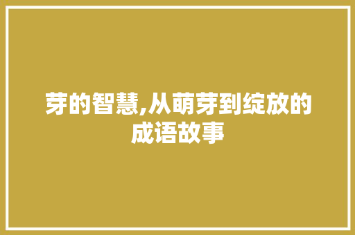 芽的智慧,从萌芽到绽放的成语故事