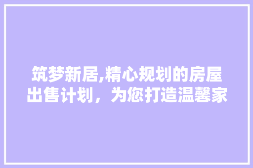 筑梦新居,精心规划的房屋出售计划，为您打造温馨家园