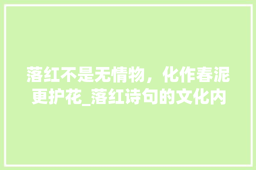 落红不是无情物，化作春泥更护花_落红诗句的文化内涵与审美价值