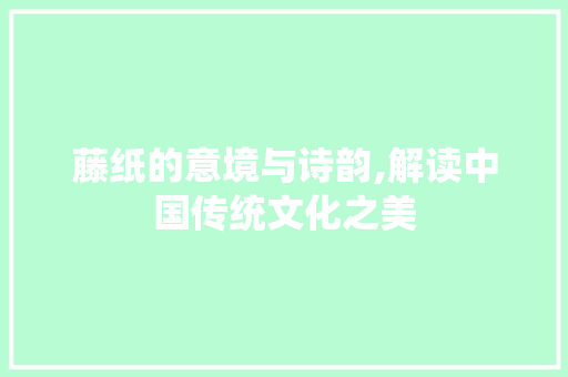 藤纸的意境与诗韵,解读中国传统文化之美 特写稿