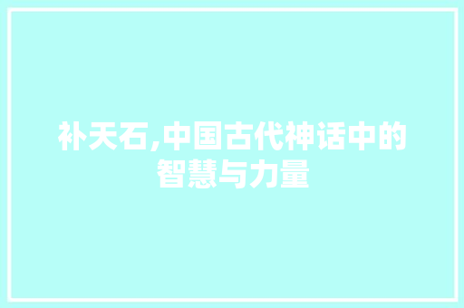 补天石,中国古代神话中的智慧与力量