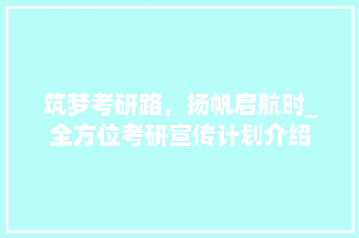 筑梦考研路，扬帆启航时_全方位考研宣传计划介绍