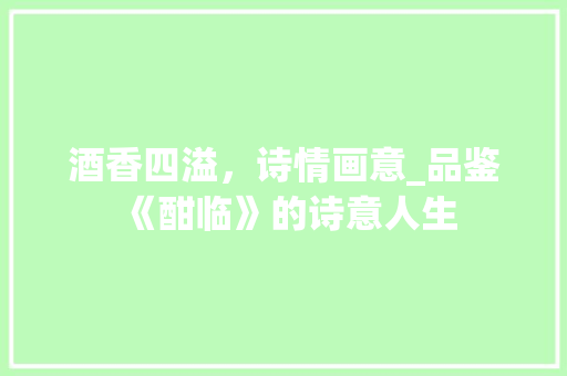 酒香四溢，诗情画意_品鉴《酣临》的诗意人生