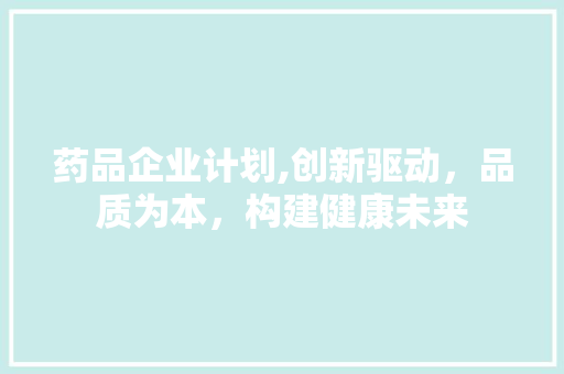 药品企业计划,创新驱动，品质为本，构建健康未来