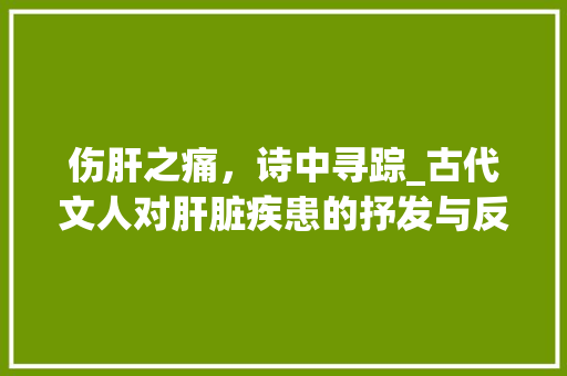 伤肝之痛，诗中寻踪_古代文人对肝脏疾患的抒发与反思 生活随笔