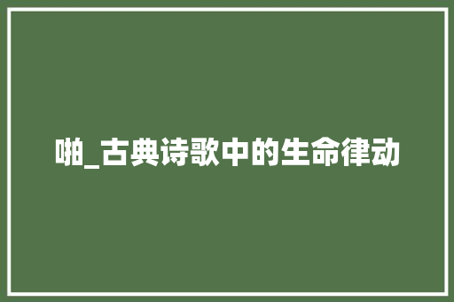 啪_古典诗歌中的生命律动 工作类