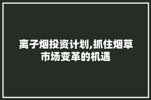 离子烟投资计划,抓住烟草市场变革的机遇