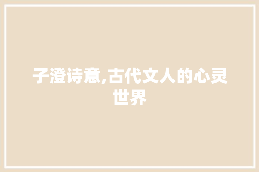 子澄诗意,古代文人的心灵世界 工作总结