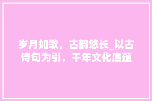 岁月如歌，古韵悠长_以古诗句为引，千年文化底蕴