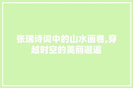 张瑞诗词中的山水画卷,穿越时空的美丽邂逅