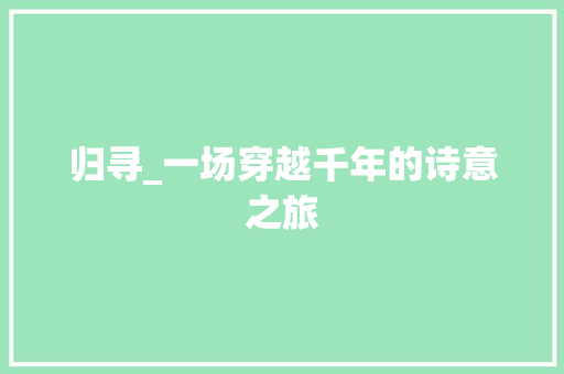 归寻_一场穿越千年的诗意之旅