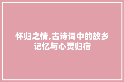 怀归之情,古诗词中的故乡记忆与心灵归宿