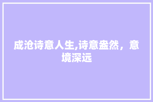 成沧诗意人生,诗意盎然，意境深远