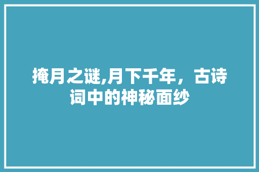 掩月之谜,月下千年，古诗词中的神秘面纱 特写稿