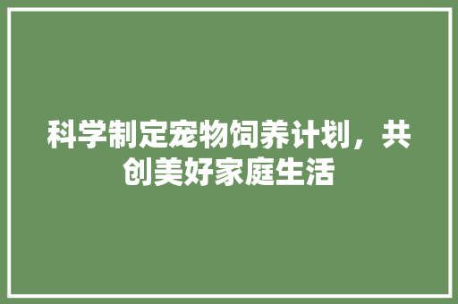 科学制定宠物饲养计划，共创美好家庭生活