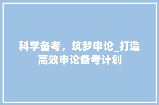 科学备考，筑梦申论_打造高效申论备考计划