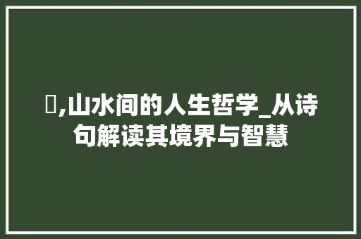 窎,山水间的人生哲学_从诗句解读其境界与智慧 特写稿
