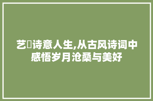 艺瑄诗意人生,从古风诗词中感悟岁月沧桑与美好