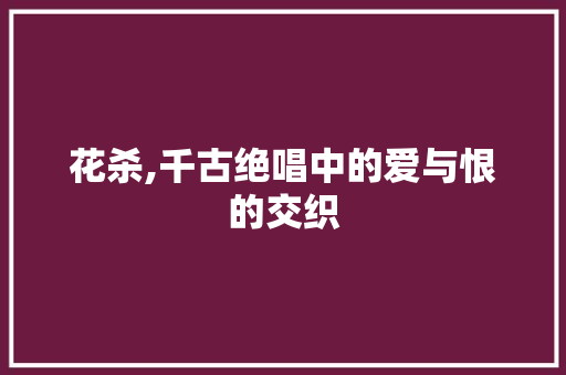 花杀,千古绝唱中的爱与恨的交织